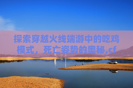 探索穿越火线端游中的吃鸡模式，死亡姿势的奥秘,cf端游吃鸡模式死亡姿势是什么