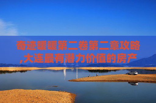 奇迹暖暖第二卷第二章攻略,大连最有潜力价值的房产