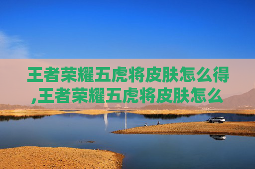 王者荣耀五虎将皮肤怎么得,王者荣耀五虎将皮肤怎么得的