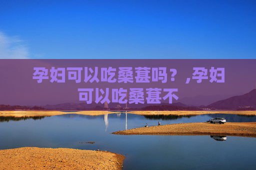 孕妇可以吃桑葚吗？,孕妇可以吃桑葚不