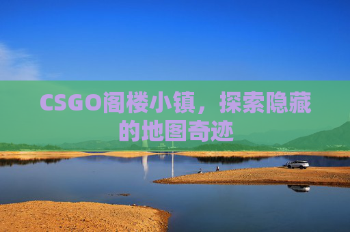 CSGO阁楼小镇，探索隐藏的地图奇迹