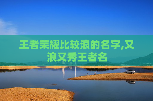 王者荣耀比较浪的名字,又浪又秀王者名