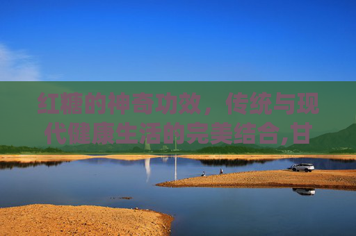 红糖的神奇功效,传统与现代健康生活的完美结合,甘蔗红糖功效 红糖的神奇功效,传统与现代健康生活的完美结合,甘蔗红糖功效