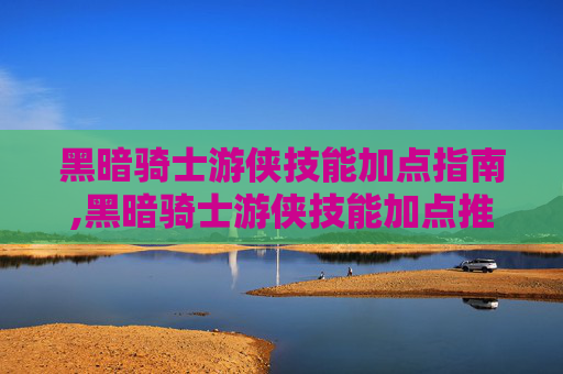 黑暗骑士游侠技能加点指南,黑暗骑士游侠技能加点推荐