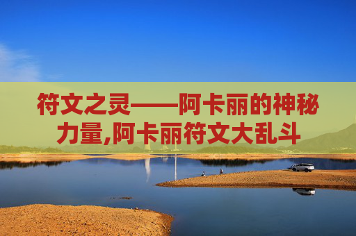 符文之灵——阿卡丽的神秘力量,阿卡丽符文大乱斗 符文之灵——阿卡丽的神秘力量,阿卡丽符文大乱斗