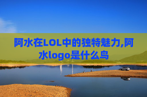 阿水在LOL中的独特魅力,阿水logo是什么鸟 阿水在LOL中的独特魅力,阿水logo是什么鸟