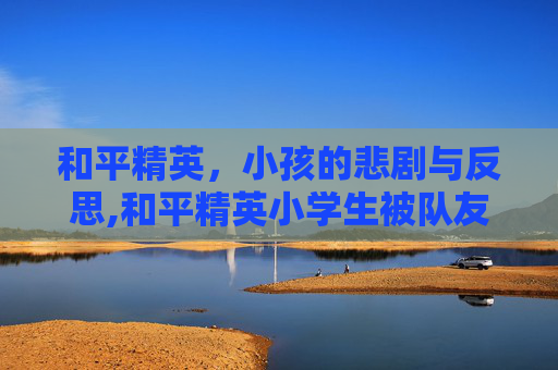 和平精英,小孩的悲剧与反思,和平精英小学生被队友抛弃 和平精英,小孩的悲剧与反思,和平精英小学生被队友抛弃