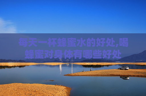 每天一杯蜂蜜水的好处,喝蜂蜜对身体有哪些好处
