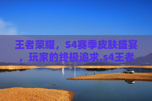王者荣耀，S4赛季皮肤盛宴，玩家的终极追求,s4王者荣耀皮肤排行