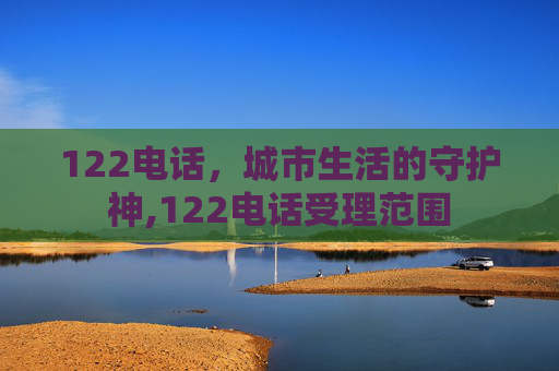 122电话,城市生活的守护神,122电话受理范围 122电话,城市生活的守护神,122电话受理范围