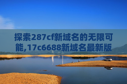 探索287cf新域名的无限可能,17c6688新域名最新版本更新内容