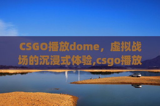 CSGO播放dome，虚拟战场的沉浸式体验,csgo播放demo指令
