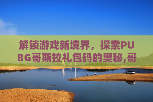 解锁游戏新境界，探索PUBG哥斯拉礼包码的奥秘,哥斯拉兑换码