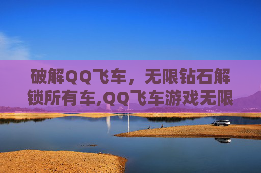 破解QQ飞车，无限钻石解锁所有车,QQ飞车游戏无限金币无限钻石