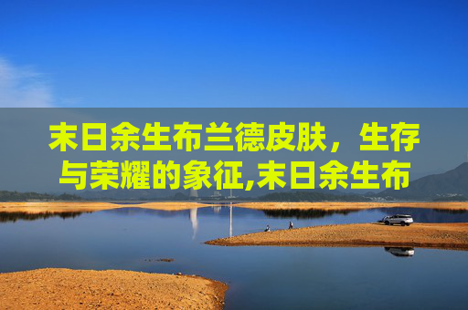 末日余生布兰德皮肤，生存与荣耀的象征,末日余生布兰德皮肤多少钱