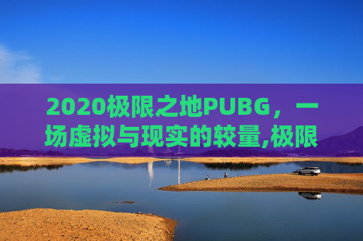 2020极限之地PUBG，一场虚拟与现实的较量,极限之地PUBG