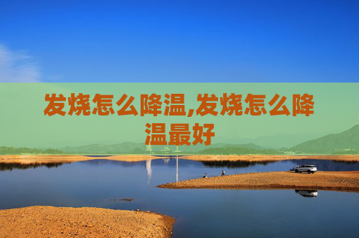 发烧怎么降温,发烧怎么降温最好