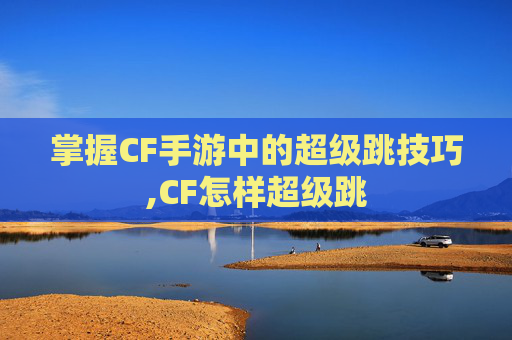 掌握CF手游中的超级跳技巧,CF怎样超级跳