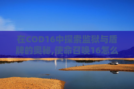 在COD16中探索监狱与盾牌的奥秘,使命召唤16怎么从监狱逃出去