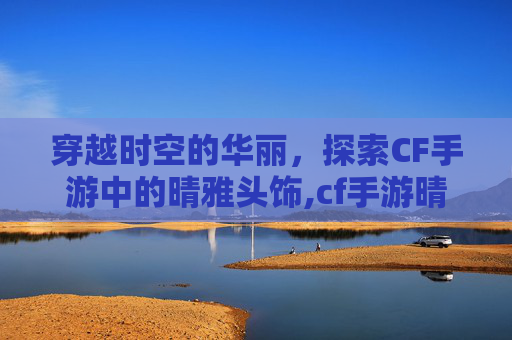 穿越时空的华丽，探索CF手游中的晴雅头饰,cf手游晴雅剧情攻略