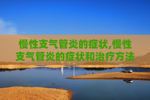 慢性支气管炎的症状,慢性支气管炎的症状和治疗方法