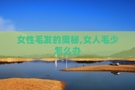 女性毛发的奥秘,女人毛少怎么办