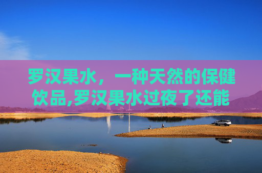 罗汉果水，一种天然的保健饮品,罗汉果水过夜了还能喝吗