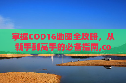 掌握COD16地图全攻略，从新手到高手的必备指南,cod16怎么点开地图