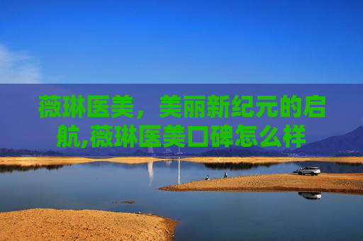 薇琳医美，美丽新纪元的启航,薇琳医美口碑怎么样