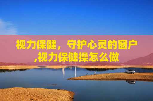 视力保健，守护心灵的窗户,视力保健操怎么做