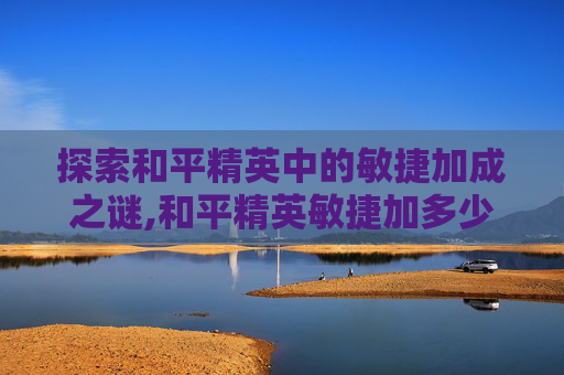 探索和平精英中的敏捷加成之谜,和平精英敏捷加多少战力