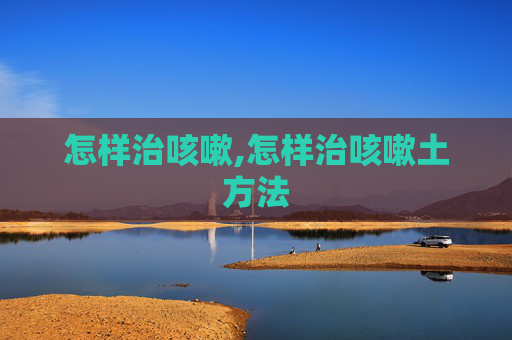 怎样治咳嗽,怎样治咳嗽土方法