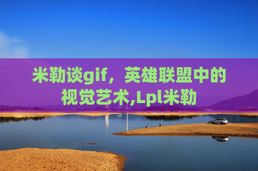 米勒谈gif，英雄联盟中的视觉艺术,Lpl米勒