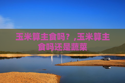 玉米算主食吗？,玉米算主食吗还是蔬菜