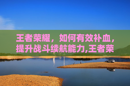 王者荣耀，如何有效补血，提升战斗续航能力,王者荣耀怎么让血量变厚