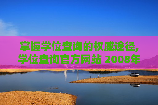 掌握学位查询的权威途径,学位查询官方网站 2008年以前