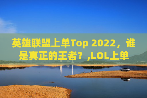 英雄联盟上单Top 2022，谁是真正的王者？,LOL上单四姐妹