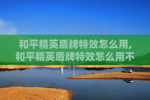 和平精英盾牌特效怎么用,和平精英盾牌特效怎么用不了
