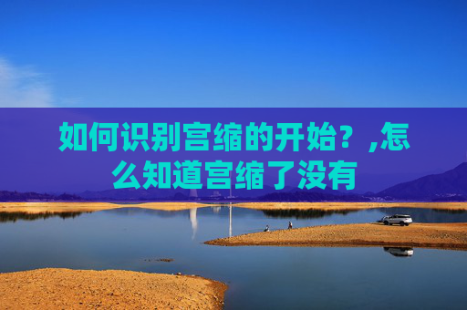 如何识别宫缩的开始？,怎么知道宫缩了没有