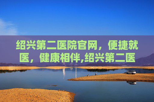 绍兴第二医院官网，便捷就医，健康相伴,绍兴第二医院官网首页