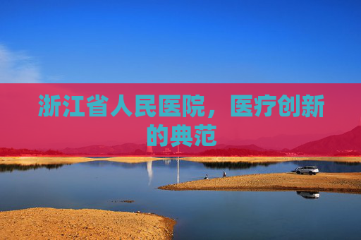 浙江省人民医院，医疗创新的典范