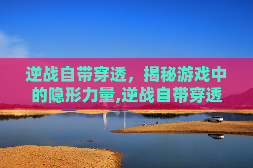 逆战自带穿透，揭秘游戏中的隐形力量,逆战自带穿透的武器