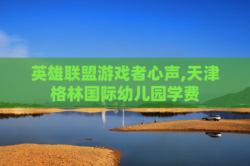英雄联盟游戏者心声,天津格林国际幼儿园学费
