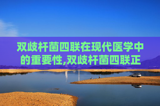 双歧杆菌四联在现代医学中的重要性,双歧杆菌四联正确吃法