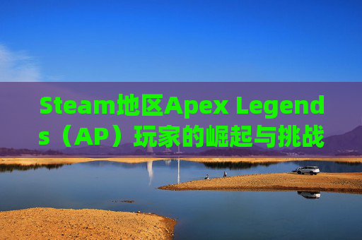 Steam地区Apex Legends（AP）玩家的崛起与挑战,steam地区阿根廷怎么买游戏