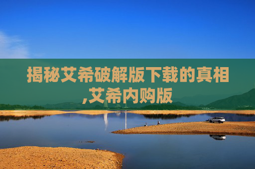 揭秘艾希破解版下载的真相,艾希内购版