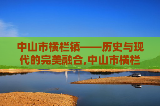 中山市横栏镇——历史与现代的完美融合,中山市横栏镇属于哪个区