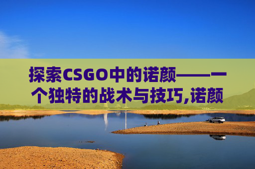 探索CSGO中的诺颜——一个独特的战术与技巧,诺颜ai