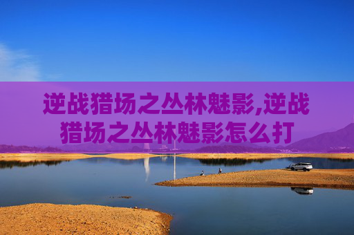逆战猎场之丛林魅影,逆战猎场之丛林魅影怎么打