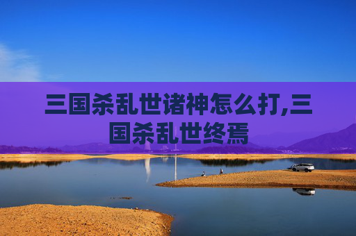 三国杀乱世诸神怎么打,三国杀乱世终焉